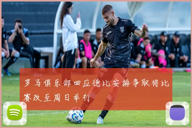 罗马俱乐部回应德比安排争取将比赛改至周日举行