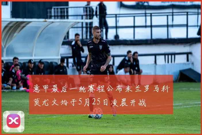 意甲最后一轮赛程公布米兰罗马科莫尤文均于5月25日凌晨开战