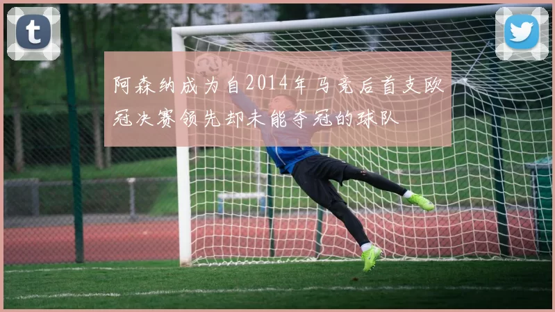阿森纳成为自2014年马竞后首支欧冠决赛领先却未能夺冠的球队