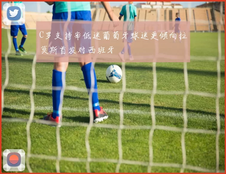 C罗支持率低迷葡萄牙球迷更倾向拉莫斯首发对西班牙