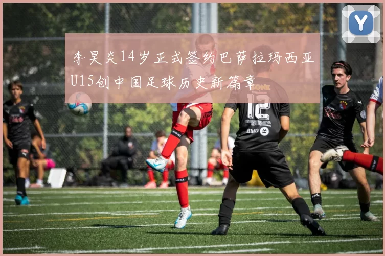 李昊炎14岁正式签约巴萨拉玛西亚U15创中国足球历史新篇章