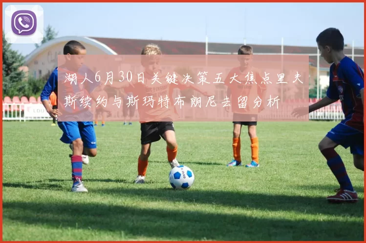 湖人6月30日关键决策五大焦点里夫斯续约与斯玛特布朗尼去留分析