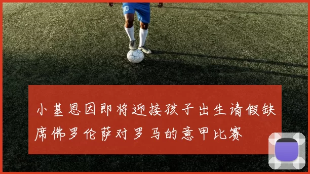 小基恩因即将迎接孩子出生请假缺席佛罗伦萨对罗马的意甲比赛