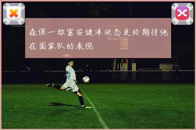 森保一称富安健洋状态良好期待他在国家队的表现