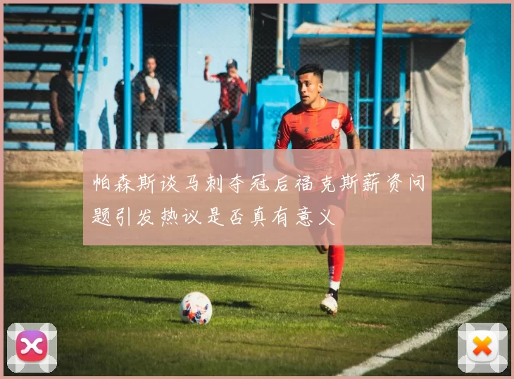 帕森斯谈马刺夺冠后福克斯薪资问题引发热议是否真有意义