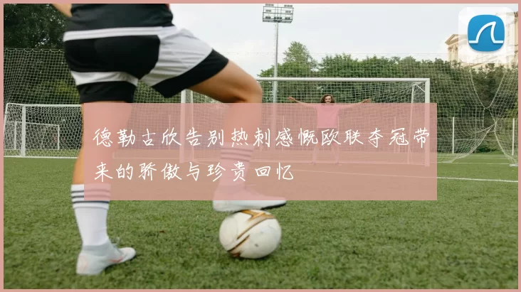 德勒古欣告别热刺感慨欧联夺冠带来的骄傲与珍贵回忆