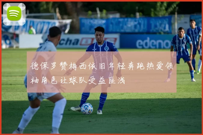 德保罗赞梅西依旧年轻奔跑热爱领袖角色让球队受益匪浅