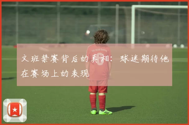 文班禁赛背后的真相：球迷期待他在赛场上的表现