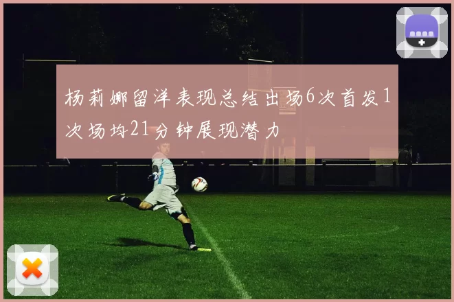 杨莉娜留洋表现总结出场6次首发1次场均21分钟展现潜力