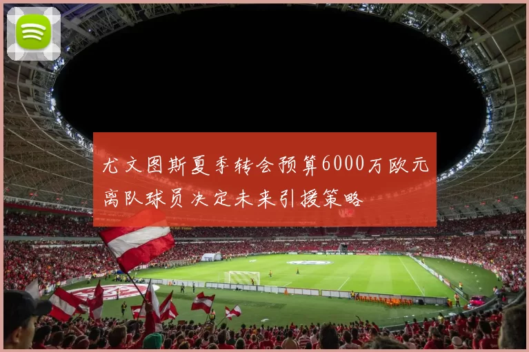 尤文图斯夏季转会预算6000万欧元离队球员决定未来引援策略