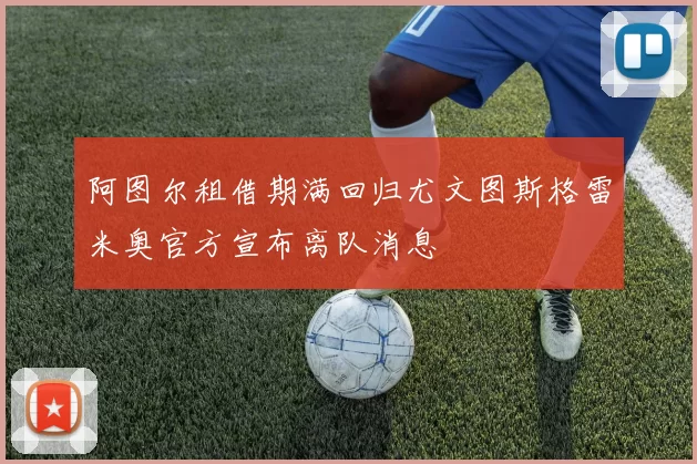 阿图尔租借期满回归尤文图斯格雷米奥官方宣布离队消息