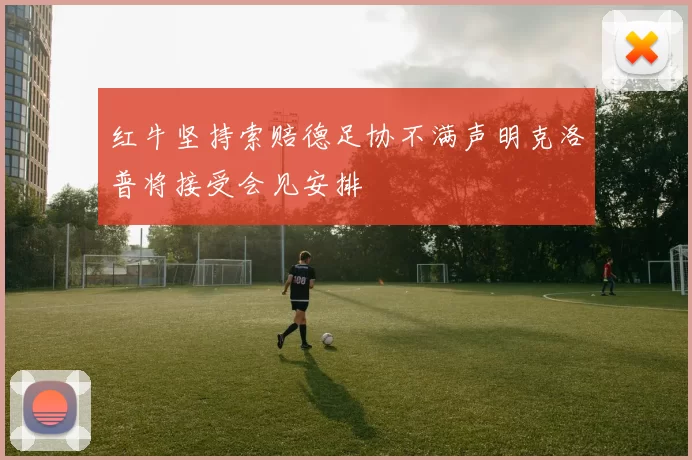 红牛坚持索赔德足协不满声明克洛普将接受会见安排