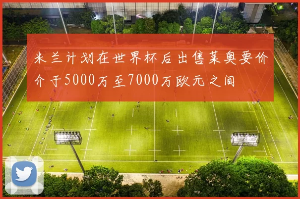 米兰计划在世界杯后出售莱奥要价介于5000万至7000万欧元之间