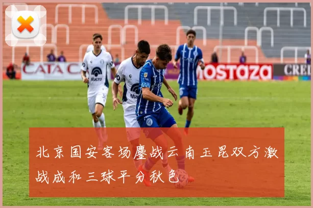北京国安客场鏖战云南玉昆双方激战成和三球平分秋色