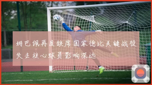 姆巴佩再度缺席国家德比关键战役失去核心球员影响深远
