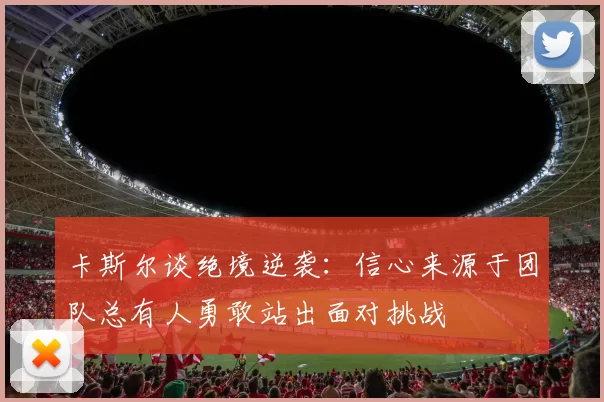卡斯尔谈绝境逆袭：信心来源于团队总有人勇敢站出面对挑战